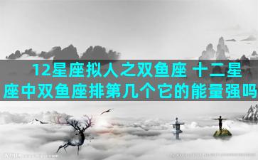 12星座拟人之双鱼座 十二星座中双鱼座排第几个它的能量强吗